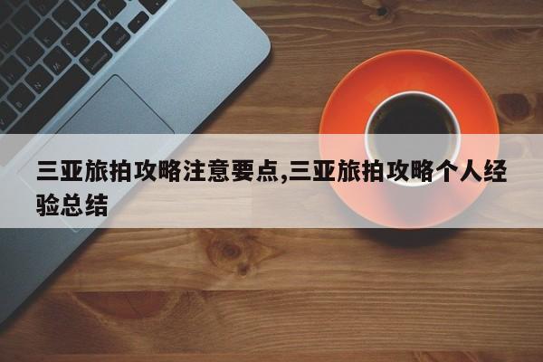 三亚旅拍攻略注意要点,三亚旅拍攻略个人经验总结