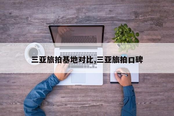 三亚旅拍基地对比,三亚旅拍口碑