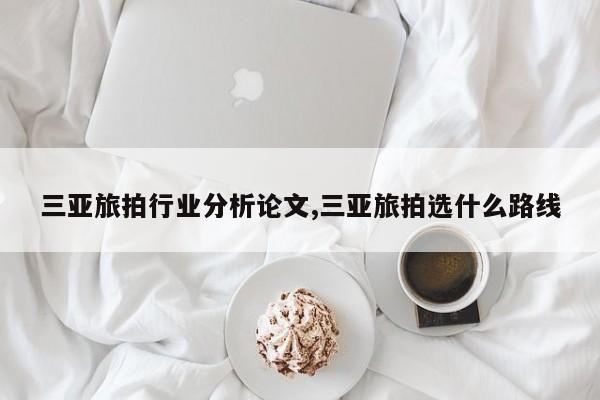 三亚旅拍行业分析论文,三亚旅拍选什么路线